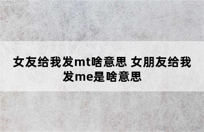 女友给我发mt啥意思 女朋友给我发me是啥意思